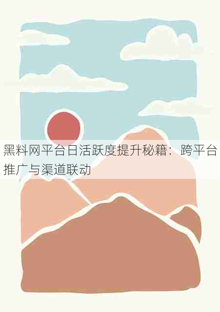 黑料网平台日活跃度提升秘籍：跨平台推广与渠道联动
