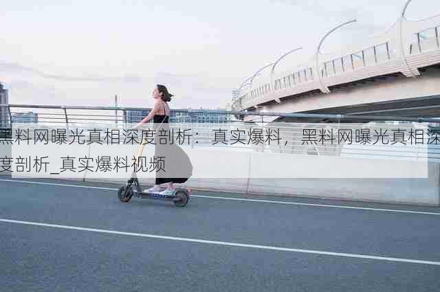 黑料网曝光真相深度剖析：真实爆料，黑料网曝光真相深度剖析_真实爆料视频