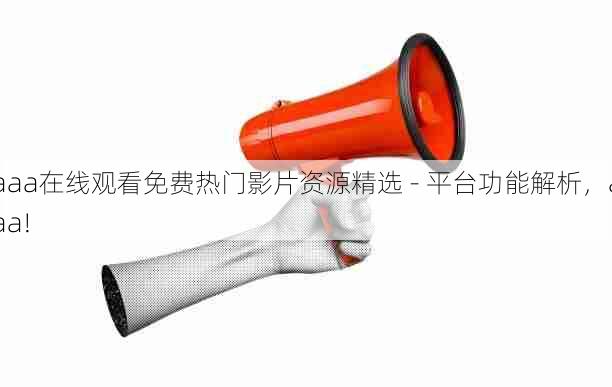 aaa在线观看免费热门影片资源精选 - 平台功能解析，aaa!