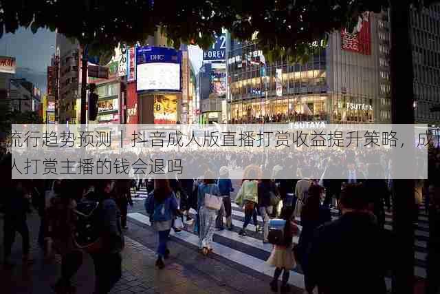 流行趋势预测|抖音成人版直播打赏收益提升策略,成人打赏主播的钱会退吗