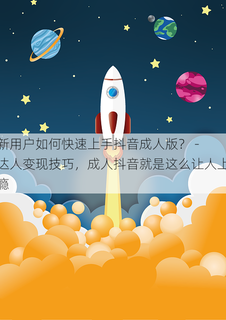 新用户如何快速上手抖音成人版？ - 达人变现技巧，成人抖音就是这么让人上瘾