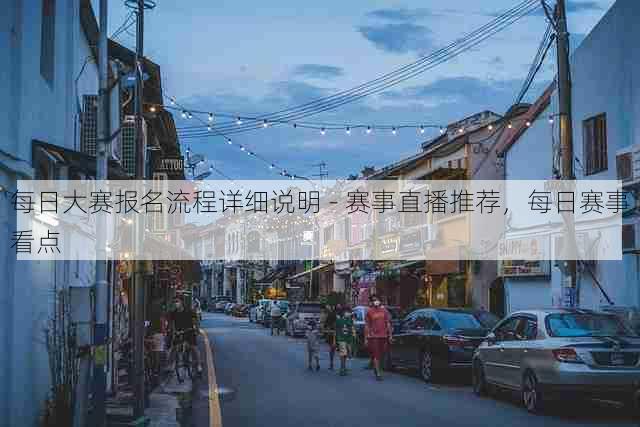 每日大赛报名流程详细说明 - 赛事直播推荐，每日赛事看点