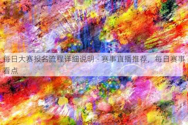 每日大赛报名流程详细说明 - 赛事直播推荐，每日赛事看点