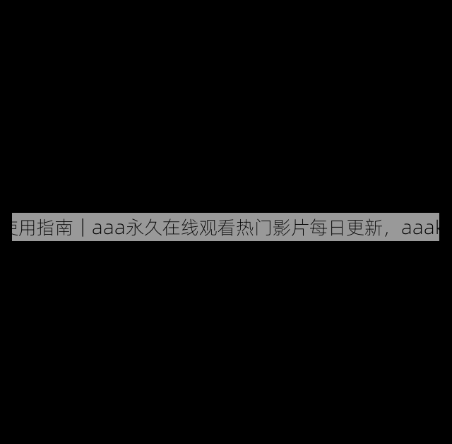 使用指南｜aaa永久在线观看热门影片每日更新，aaakx