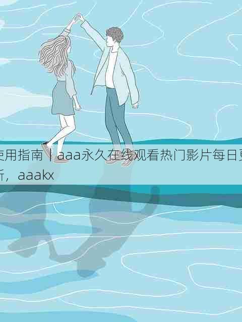 使用指南｜aaa永久在线观看热门影片每日更新，aaakx