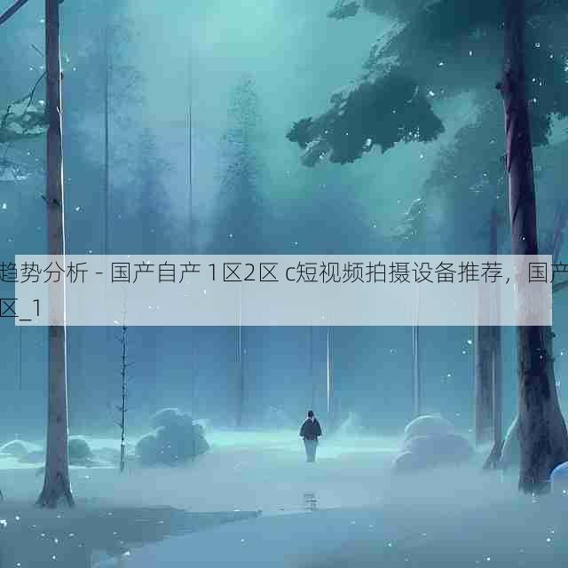 趋势分析 - 国产自产 1区2区 c短视频拍摄设备推荐，国产区_1