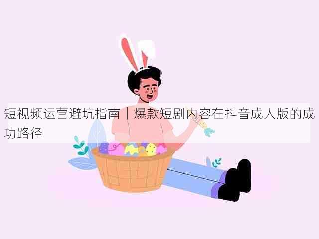 短视频运营避坑指南｜爆款短剧内容在抖音成人版的成功路径