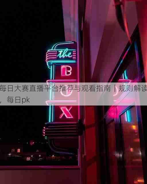 每日大赛直播平台推荐与观看指南｜规则解读，每日pk