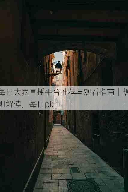每日大赛直播平台推荐与观看指南｜规则解读，每日pk