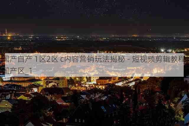 国产自产 1区2区 c内容营销玩法揭秘 - 短视频剪辑教程，国产区_1