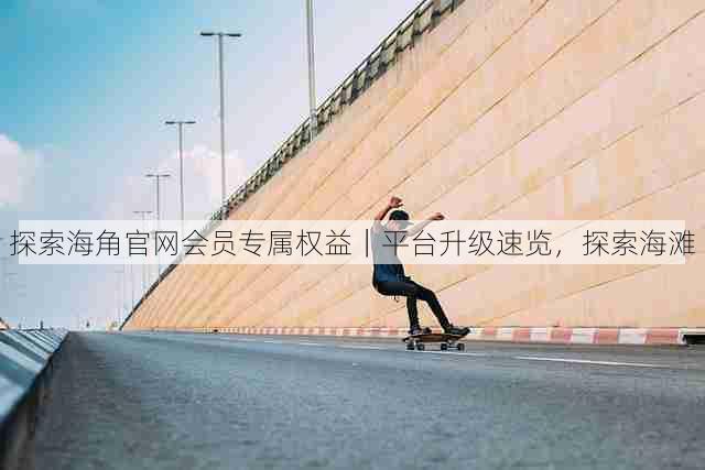 探索海角官网会员专属权益｜平台升级速览，探索海滩