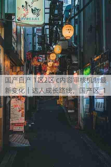 国产自产 1区2区 c内容审核机制最新变化|达人成长路线,国产区_1