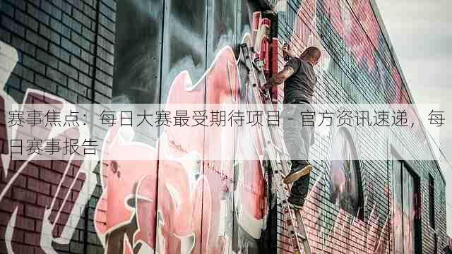 赛事焦点：每日大赛最受期待项目 - 官方资讯速递，每日赛事报告