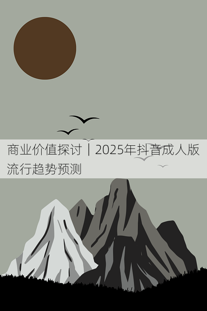 商业价值探讨｜2025年抖音成人版流行趋势预测