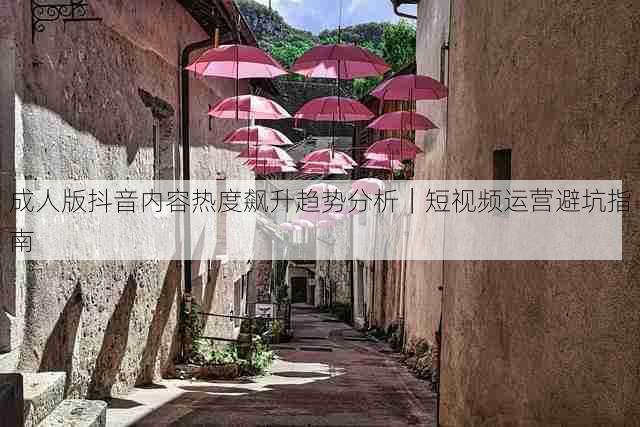 成人版抖音内容热度飙升趋势分析｜短视频运营避坑指南