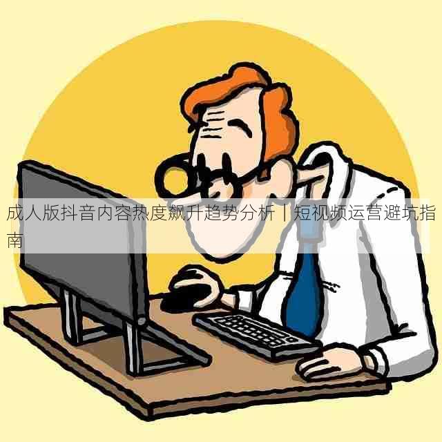 成人版抖音内容热度飙升趋势分析｜短视频运营避坑指南