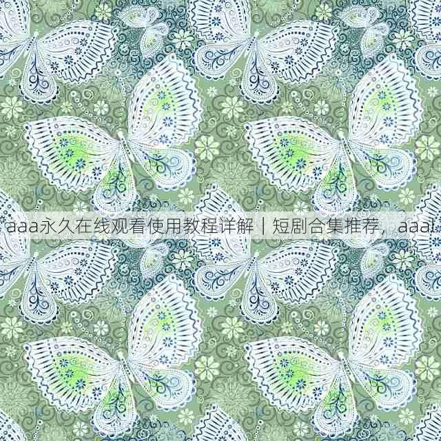 aaa永久在线观看使用教程详解｜短剧合集推荐，aaal