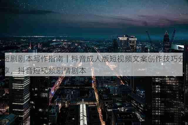 短剧剧本写作指南|抖音成人版短视频文案创作技巧分享,抖音短视频剧情剧本
