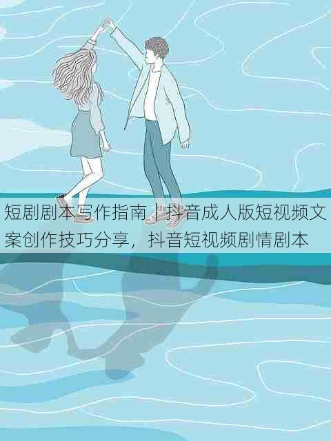 短剧剧本写作指南|抖音成人版短视频文案创作技巧分享,抖音短视频剧情剧本