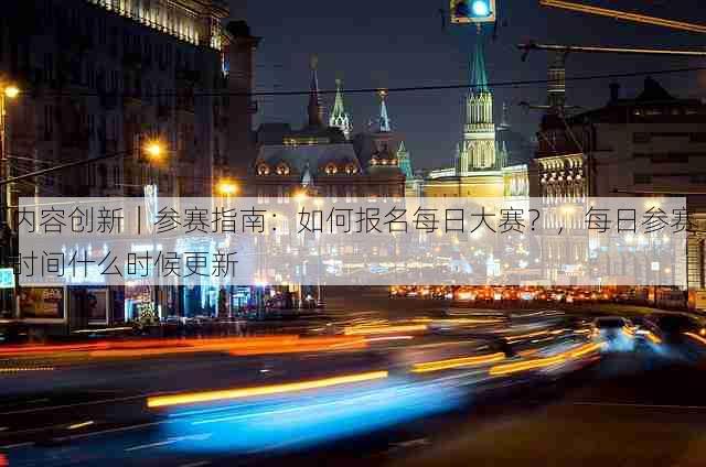 内容创新｜参赛指南：如何报名每日大赛？，每日参赛时间什么时候更新