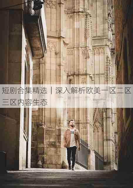 短剧合集精选｜深入解析欧美一区二区三区内容生态