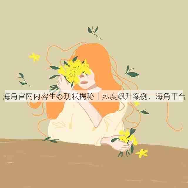 海角官网内容生态现状揭秘｜热度飙升案例，海角平台