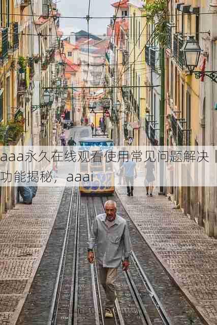 aaa永久在线观看使用常见问题解决｜功能揭秘，aaai
