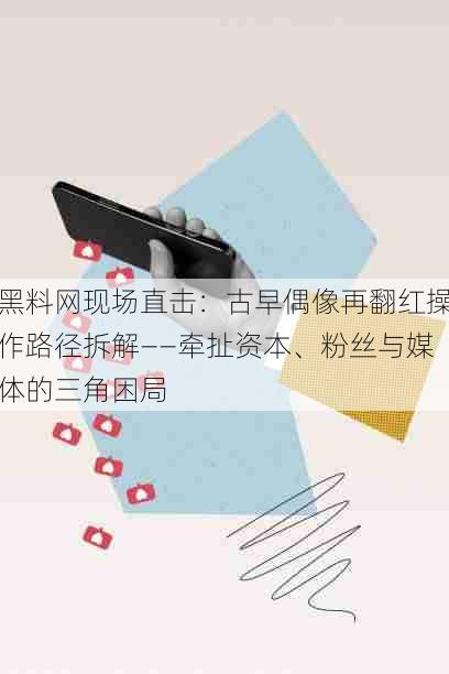 黑料网现场直击：古早偶像再翻红操作路径拆解——牵扯资本、粉丝与媒体的三角困局