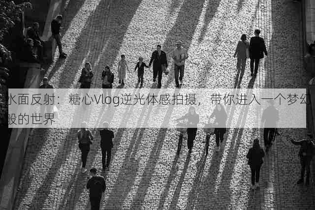 水面反射：糖心Vlog逆光体感拍摄，带你进入一个梦幻般的世界
