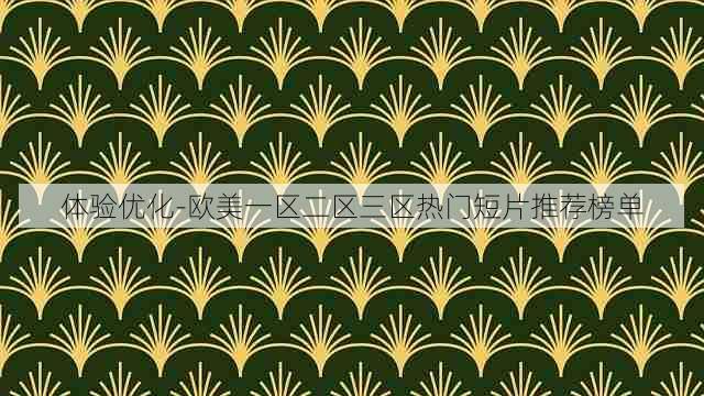 体验优化-欧美一区二区三区热门短片推荐榜单