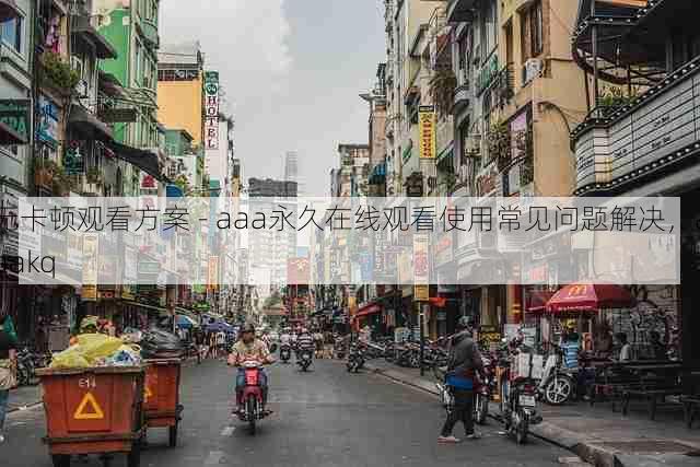 无卡顿观看方案 - aaa永久在线观看使用常见问题解决,aaakq