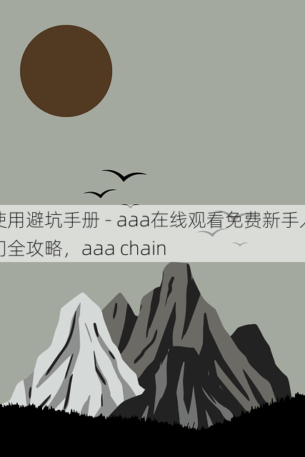 使用避坑手册 - aaa在线观看免费新手入门全攻略，aaa chain