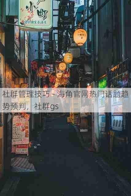 社群管理技巧 - 海角官网热门话题趋势预判，社群gs