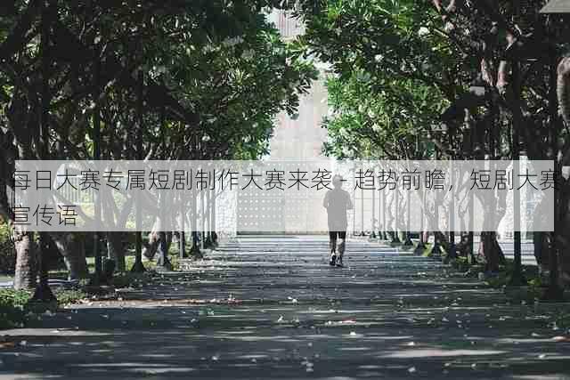 每日大赛专属短剧制作大赛来袭 - 趋势前瞻，短剧大赛宣传语