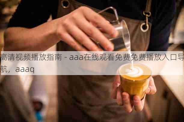 高清视频播放指南 - aaa在线观看免费免费播放入口导航，aaaq