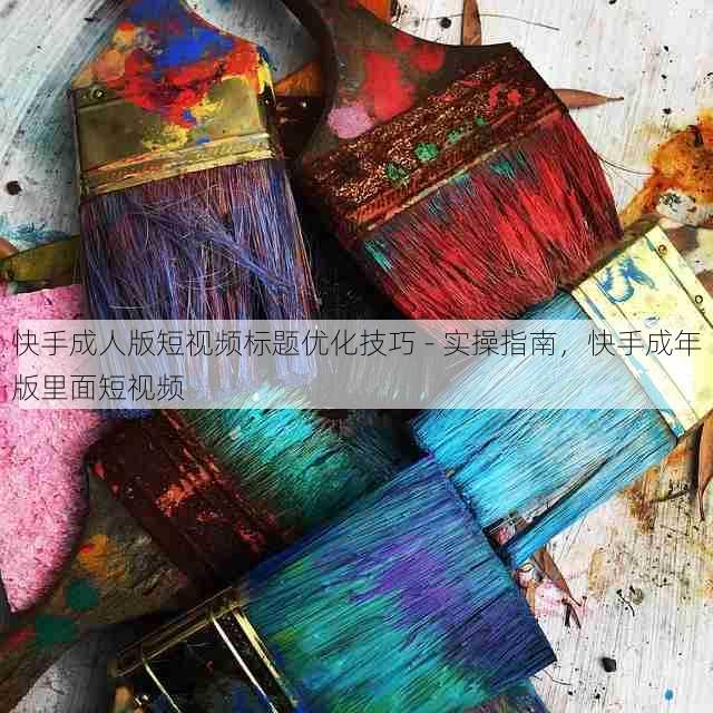 快手成人版短视频标题优化技巧 - 实操指南，快手成年版里面短视频