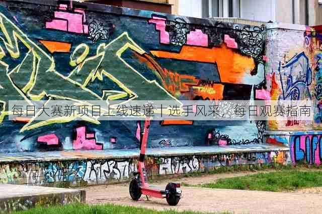 每日大赛新项目上线速递｜选手风采，每日观赛指南