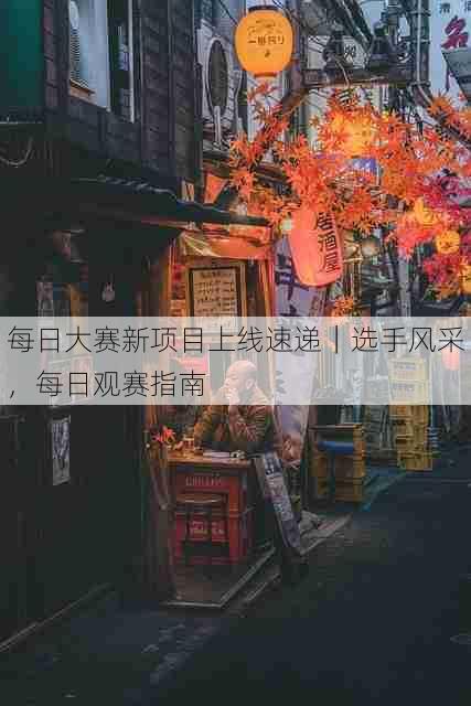 每日大赛新项目上线速递｜选手风采，每日观赛指南