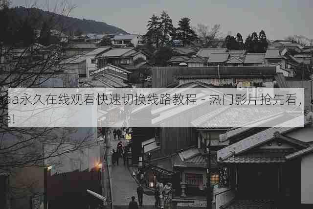 aaa永久在线观看快速切换线路教程 - 热门影片抢先看，aaa!