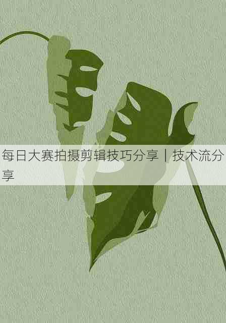 每日大赛拍摄剪辑技巧分享｜技术流分享