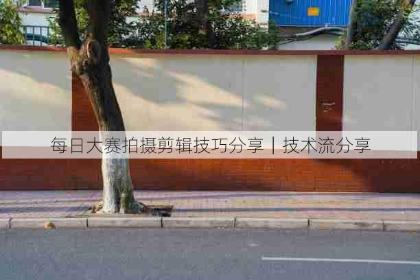 每日大赛拍摄剪辑技巧分享｜技术流分享