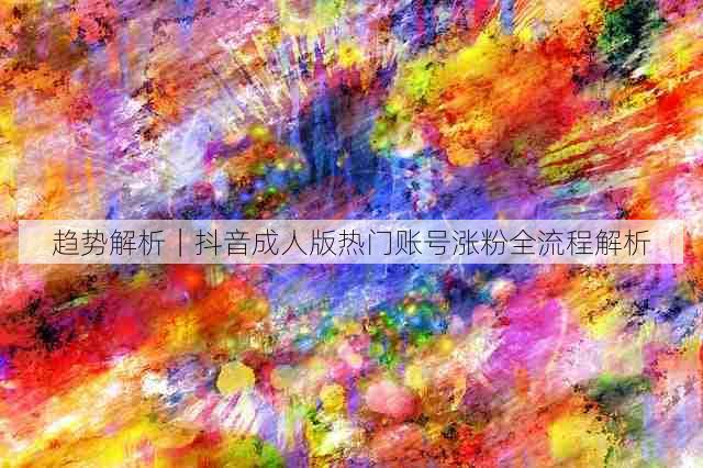 趋势解析|抖音成人版热门账号涨粉全流程解析
