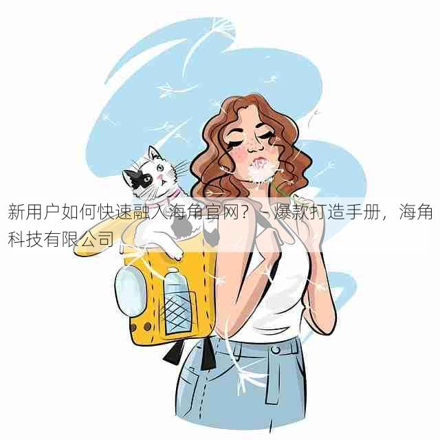 新用户如何快速融入海角官网？ - 爆款打造手册，海角科技有限公司