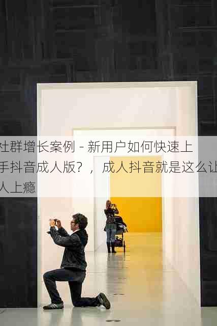 社群增长案例 - 新用户如何快速上手抖音成人版?,成人抖音就是这么让人上瘾