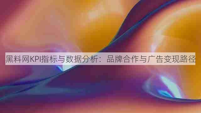 黑料网KPI指标与数据分析：品牌合作与广告变现路径