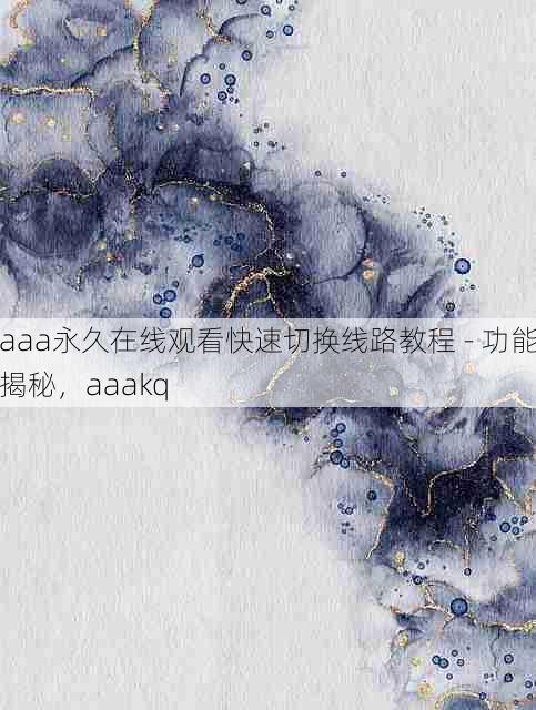 aaa永久在线观看快速切换线路教程 - 功能揭秘,aaakq