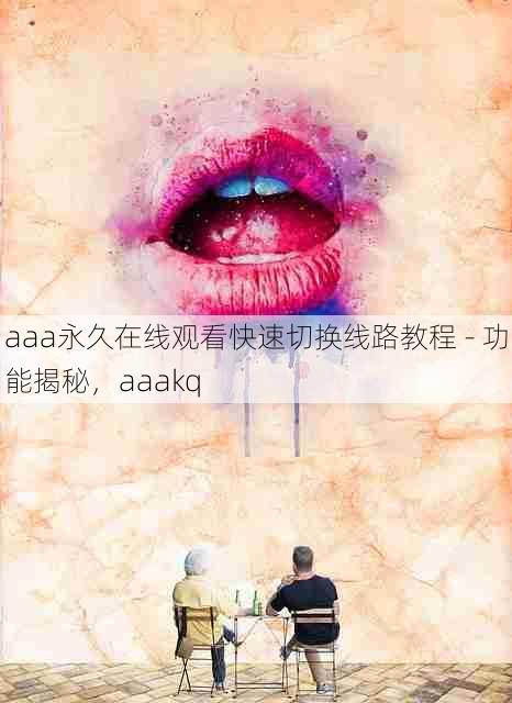 aaa永久在线观看快速切换线路教程 - 功能揭秘,aaakq