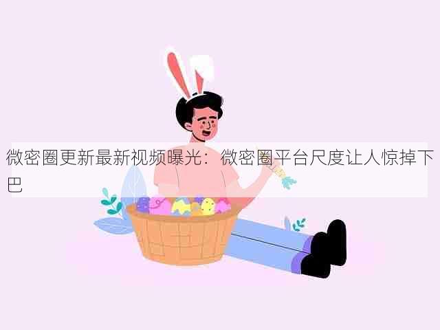 微密圈更新最新视频曝光：微密圈平台尺度让人惊掉下巴