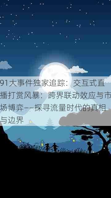 91大事件独家追踪：交互式直播打赏风暴：跨界联动效应与市场博弈——探寻流量时代的真相与边界