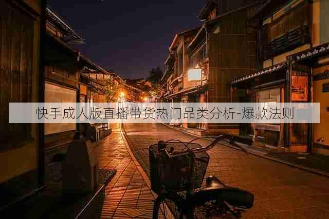 快手成人版直播带货热门品类分析-爆款法则